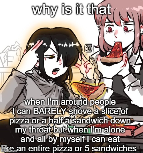 real 10 | why is it that; when I'm around people I can BARELY shove a slice of pizza or a half a sandwich down my throat but when I'm alone and all by myself I can eat like an entire pizza or 5 sandwiches | image tagged in real 10 | made w/ Imgflip meme maker