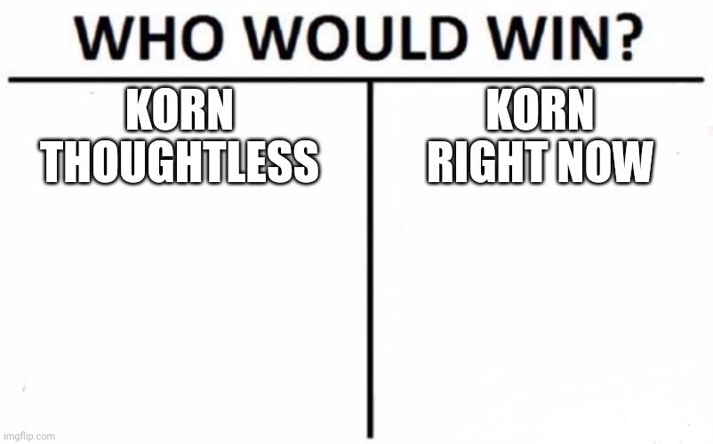 Who Would Win? Meme | KORN 
THOUGHTLESS; KORN
RIGHT NOW | image tagged in memes,who would win,korn,heavy metal | made w/ Imgflip meme maker