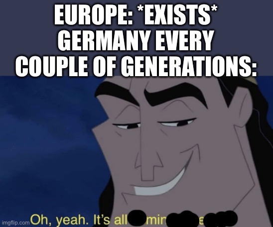 As a German myself, we kinda play ourselves | EUROPE: *EXISTS*
GERMANY EVERY COUPLE OF GENERATIONS: | image tagged in it's all coming together,germany,ww2,ww1 | made w/ Imgflip meme maker