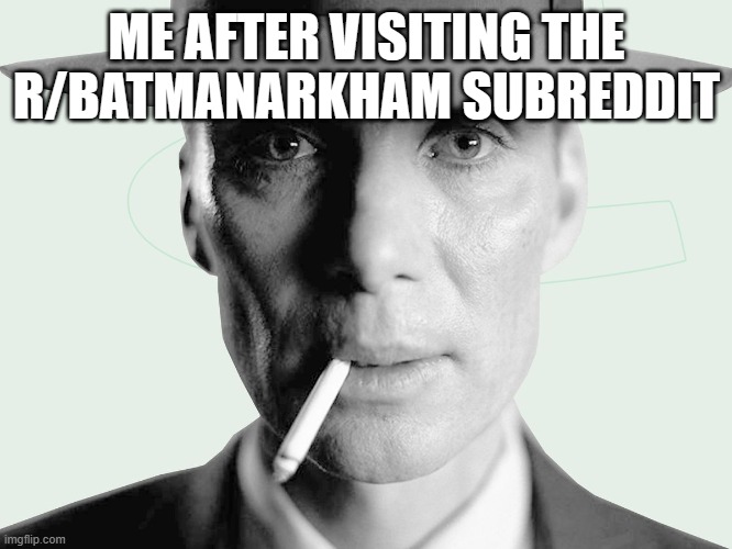 Oppenheimer | ME AFTER VISITING THE R/BATMANARKHAM SUBREDDIT | image tagged in oppenheimer,batman,reddit,batman arkham | made w/ Imgflip meme maker