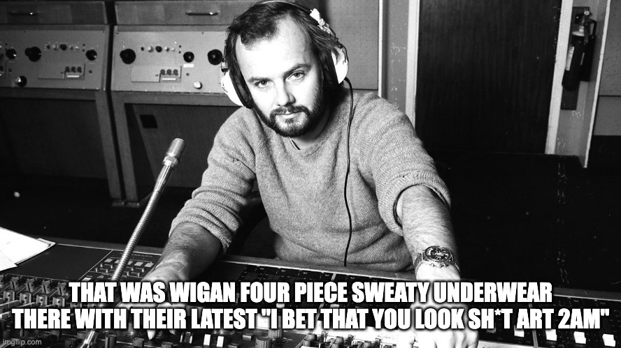 John Peel | THAT WAS WIGAN FOUR PIECE SWEATY UNDERWEAR THERE WITH THEIR LATEST "I BET THAT YOU LOOK SH*T ART 2AM" | image tagged in john peel | made w/ Imgflip meme maker