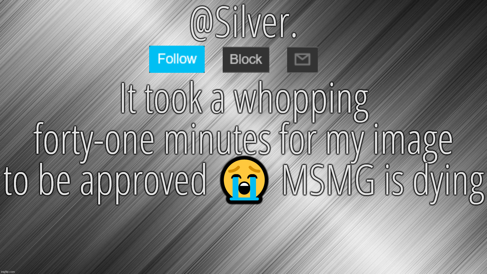 Silver Announcement Template 4.0 | It took a whopping forty-one minutes for my image to be approved 😭 MSMG is dying | image tagged in silver announcement template 4 0 | made w/ Imgflip meme maker