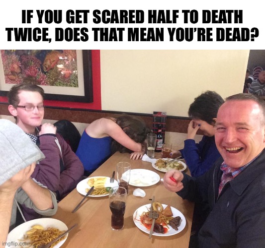 Literal Dad Joke | IF YOU GET SCARED HALF TO DEATH TWICE, DOES THAT MEAN YOU’RE DEAD? | image tagged in dad joke meme,funny,scared half to death | made w/ Imgflip meme maker