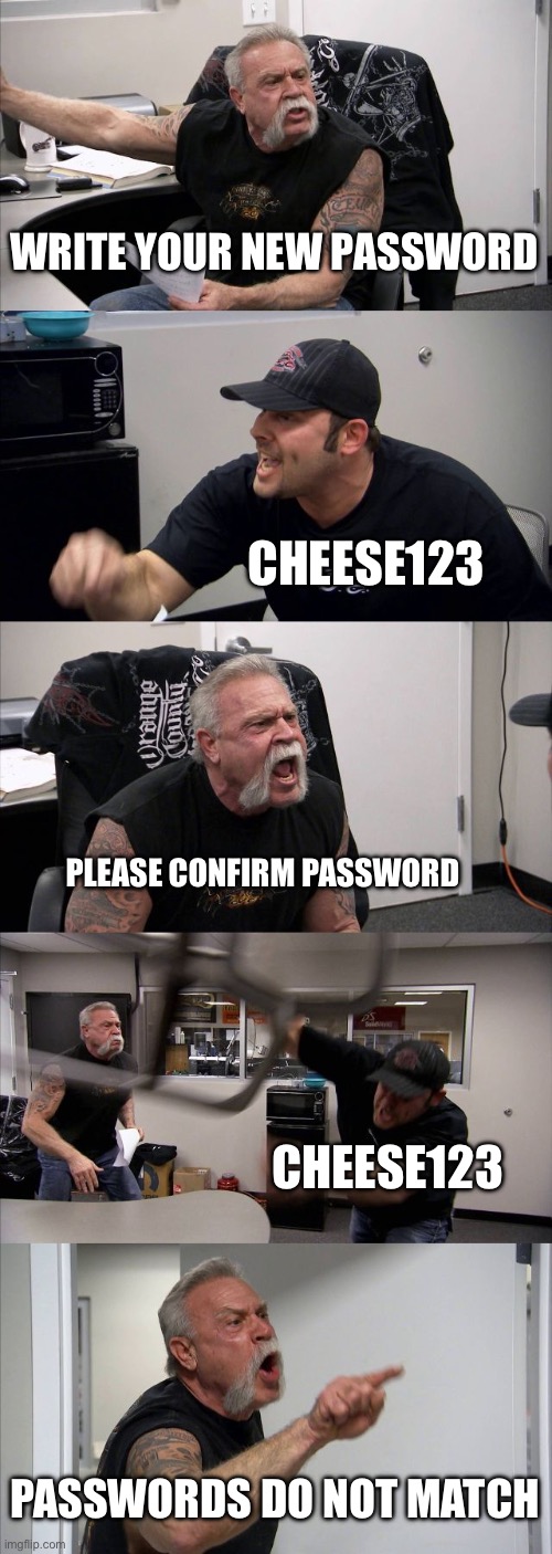 Confirming passwords | WRITE YOUR NEW PASSWORD; CHEESE123; PLEASE CONFIRM PASSWORD; CHEESE123; PASSWORDS DO NOT MATCH | image tagged in memes,american chopper argument | made w/ Imgflip meme maker