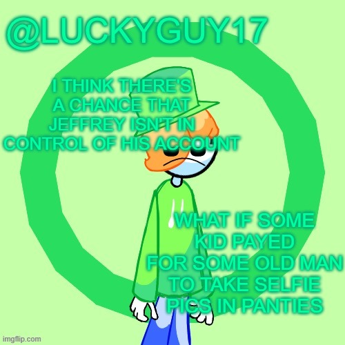 LuckyGuy17 Template | I THINK THERE'S A CHANCE THAT JEFFREY ISN'T IN CONTROL OF HIS ACCOUNT; WHAT IF SOME KID PAYED FOR SOME OLD MAN TO TAKE SELFIE PICS IN PANTIES | image tagged in luckyguy17 template | made w/ Imgflip meme maker