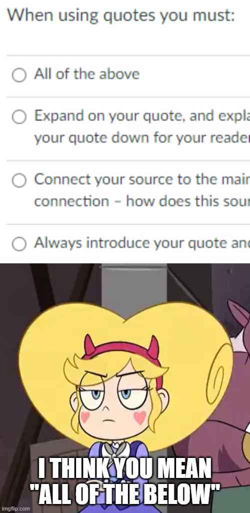 Thx JustACheemsDoge for the temp | I THINK YOU MEAN "ALL OF THE BELOW" | image tagged in star butterfly,all of the above,quiz,design fails | made w/ Imgflip meme maker
