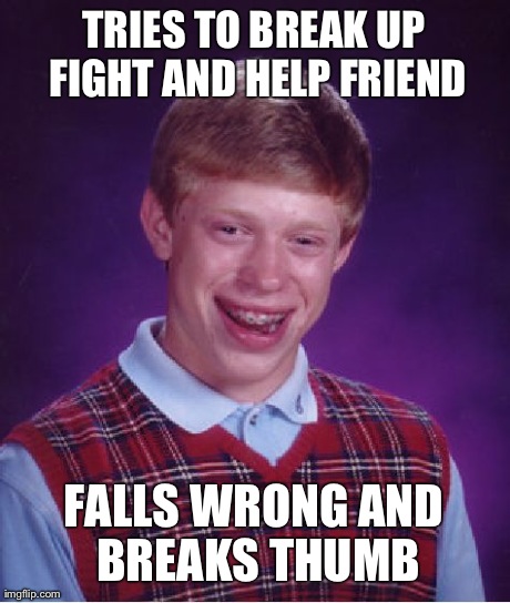 Bad Luck Brian | TRIES TO BREAK UP FIGHT AND HELP FRIEND FALLS WRONG AND BREAKS THUMB | image tagged in memes,bad luck brian | made w/ Imgflip meme maker