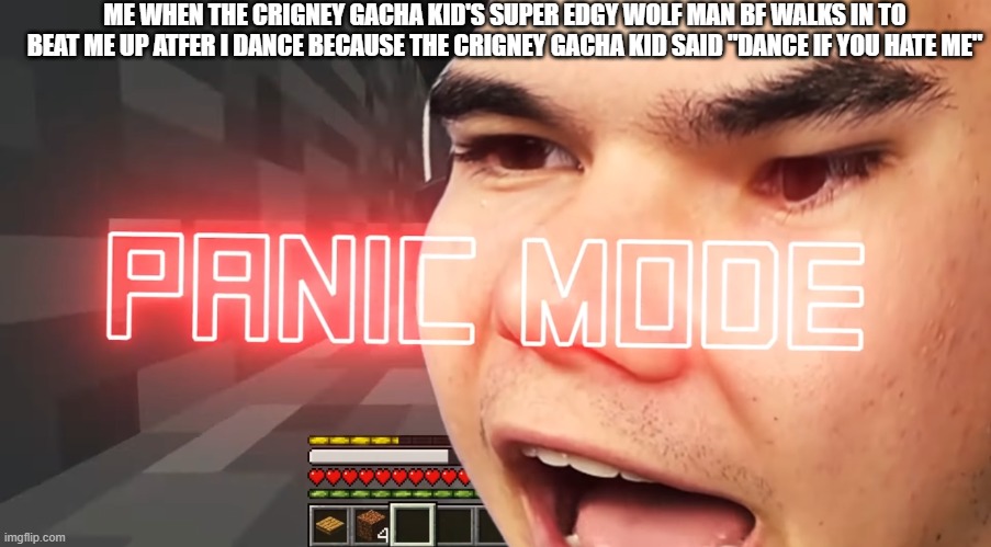 Jelly Panic Mode | ME WHEN THE CRIGNEY GACHA KID'S SUPER EDGY WOLF MAN BF WALKS IN TO BEAT ME UP ATFER I DANCE BECAUSE THE CRIGNEY GACHA KID SAID "DANCE IF YOU HATE ME" | image tagged in jelly panic mode | made w/ Imgflip meme maker