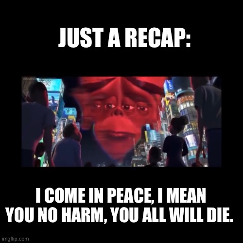 Gallaxhar I come in peace | JUST A RECAP:; I COME IN PEACE, I MEAN YOU NO HARM, YOU ALL WILL DIE. | image tagged in monsters,aliens,transmission | made w/ Imgflip meme maker