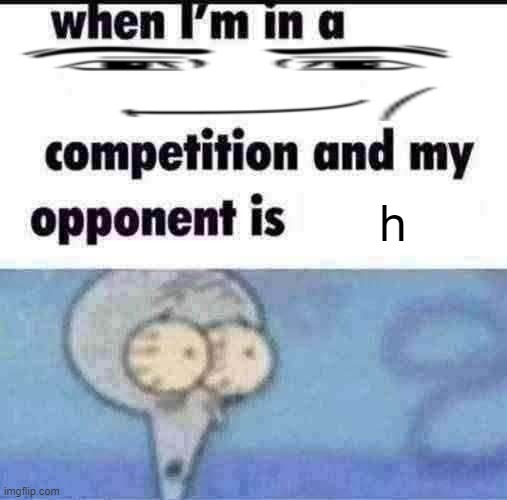 soo real | h | image tagged in me when i'm in a competition and my opponent is | made w/ Imgflip meme maker