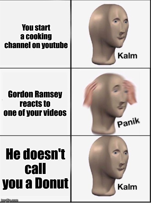 Wheres the lamb sauce | You start a cooking channel on youtube; Gordon Ramsey reacts to one of your videos; He doesn't call you a Donut | image tagged in reverse kalm panik | made w/ Imgflip meme maker