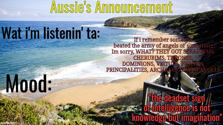 Aussie's Announcement Template | If i remember someone beated the army of angels or something

Im sorry, WHAT? THEY GOT SERAPHIMS, CHERUBIMS, THRONES, DOMINIONS, VIRTUES, POWERS, PRINCIPALITIES, ARCHANGELS AND ANGELS | image tagged in aussie's announcement template | made w/ Imgflip meme maker