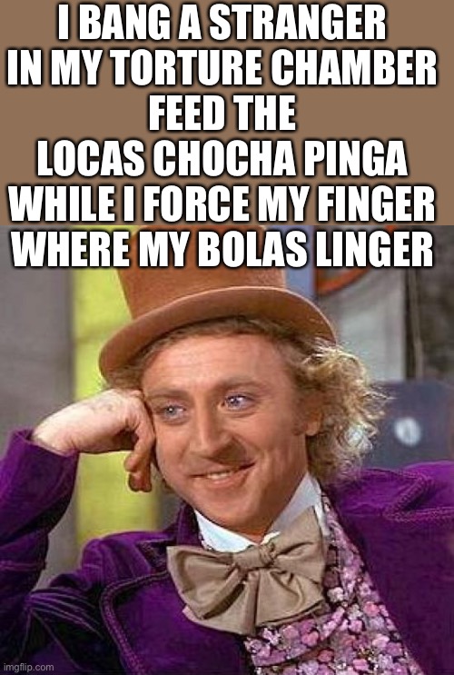No seriously, I do | I BANG A STRANGER IN MY TORTURE CHAMBER
FEED THE LOCAS CHOCHA PINGA
WHILE I FORCE MY FINGER WHERE MY BOLAS LINGER | image tagged in memes,creepy condescending wonka,big pun,im not a playa | made w/ Imgflip meme maker