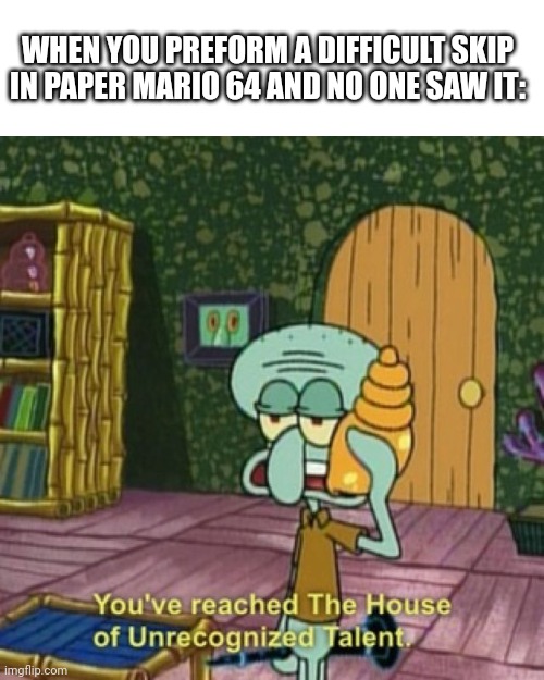 Clipping through a block is hard | WHEN YOU PREFORM A DIFFICULT SKIP IN PAPER MARIO 64 AND NO ONE SAW IT: | image tagged in you've reached the house of unrecognized talent | made w/ Imgflip meme maker