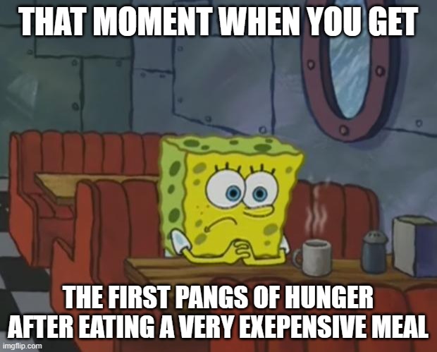 Money down the drain | THAT MOMENT WHEN YOU GET; THE FIRST PANGS OF HUNGER AFTER EATING A VERY EXEPENSIVE MEAL | image tagged in spongebob waiting,restaurants,money,food,that moment when,debt | made w/ Imgflip meme maker