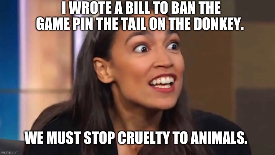Crazy AOC | I WROTE A BILL TO BAN THE GAME PIN THE TAIL ON THE DONKEY. WE MUST STOP CRUELTY TO ANIMALS. | image tagged in crazy aoc | made w/ Imgflip meme maker