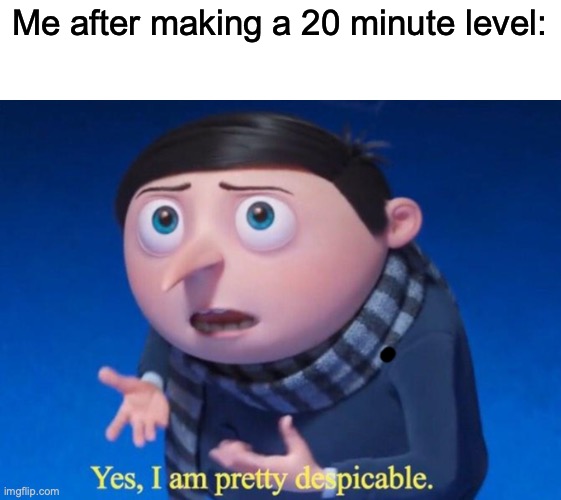 It doesn’t look remotely good whatsoever but idc | Me after making a 20 minute level: | image tagged in yes i am pretty despicable | made w/ Imgflip meme maker