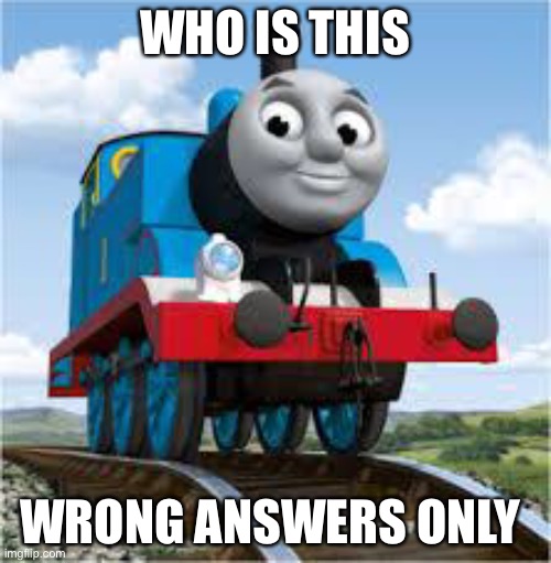 thomas the train | WHO IS THIS; WRONG ANSWERS ONLY | image tagged in thomas the train | made w/ Imgflip meme maker