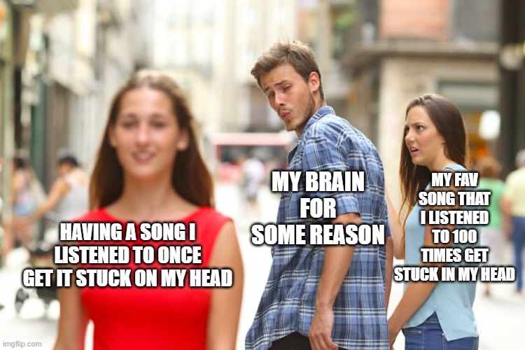 *song gets stuck in my head for 2 hours and i get a headache* | MY FAV SONG THAT I LISTENED TO 100 TIMES GET STUCK IN MY HEAD; MY BRAIN FOR SOME REASON; HAVING A SONG I LISTENED TO ONCE GET IT STUCK ON MY HEAD | image tagged in memes,distracted boyfriend,relatable,true | made w/ Imgflip meme maker