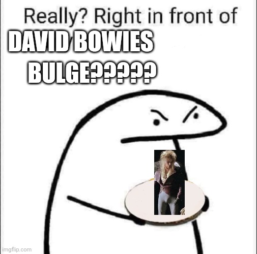 Really?! | DAVID BOWIES; BULGE????? | image tagged in really right in front of my pancit,david bowie | made w/ Imgflip meme maker