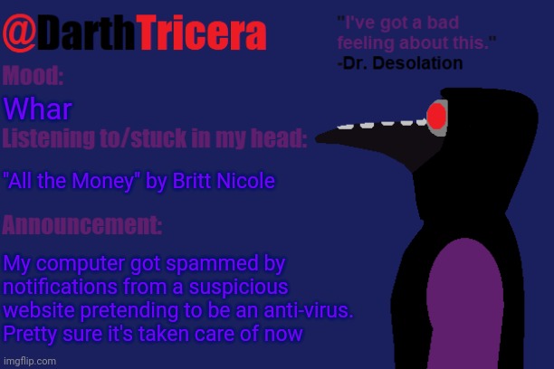 Why do I feel like that song would be the perfect theme for Gingerbread Man and Jessica | Whar; "All the Money" by Britt Nicole; My computer got spammed by notifications from a suspicious website pretending to be an anti-virus. Pretty sure it's taken care of now | image tagged in darthtricera announcement temp dr desolation | made w/ Imgflip meme maker