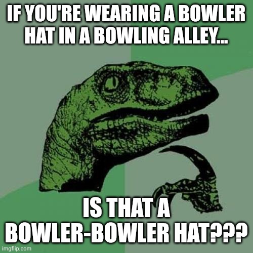 Bowler-bowler hat??? | IF YOU'RE WEARING A BOWLER HAT IN A BOWLING ALLEY... IS THAT A BOWLER-BOWLER HAT??? | image tagged in memes,philosoraptor | made w/ Imgflip meme maker