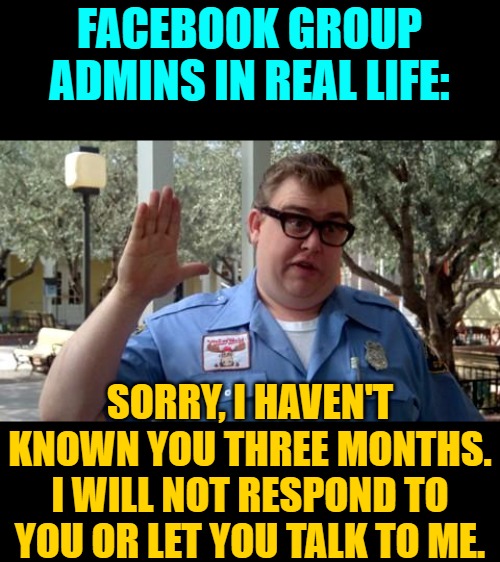 Facebook Group Admins in Real Life | FACEBOOK GROUP ADMINS IN REAL LIFE:; SORRY, I HAVEN'T KNOWN YOU THREE MONTHS. I WILL NOT RESPOND TO YOU OR LET YOU TALK TO ME. | image tagged in sorry folks,john candy,facebook,stupid people,funny memes,lol so funny | made w/ Imgflip meme maker