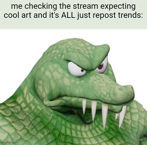 who said those would be good for this stream? i'd like to know and drop an egg on their head cause they're WRONG | me checking the stream expecting cool art and it's ALL just repost trends: | made w/ Imgflip meme maker