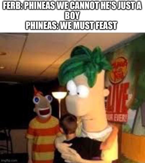 FERB: PHINEAS WE CANNOT HE'S JUST A
BOY
PHINEAS: WE MUST FEAST | image tagged in phineas and ferb | made w/ Imgflip meme maker