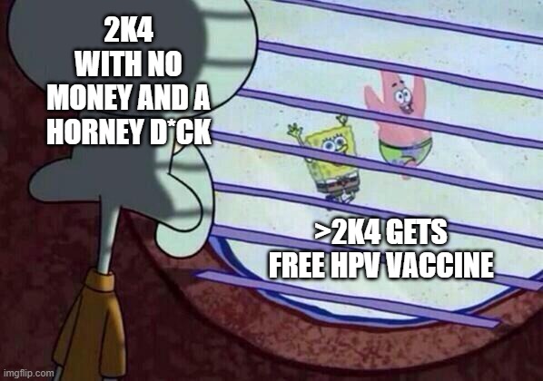 Squidward window | 2K4 WITH NO MONEY AND A HORNEY D*CK; >2K4 GETS FREE HPV VACCINE | image tagged in squidward window | made w/ Imgflip meme maker