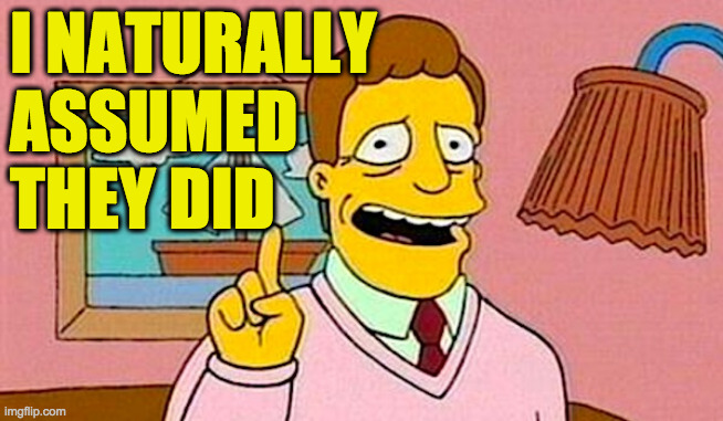 simpsons | I NATURALLY
ASSUMED
THEY DID | image tagged in simpsons | made w/ Imgflip meme maker