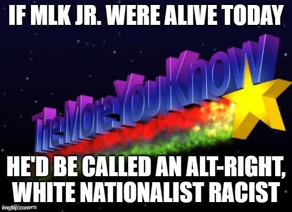 the more you know | IF MLK JR. WERE ALIVE TODAY HE'D BE CALLED AN ALT-RIGHT, WHITE NATIONALIST RACIST | image tagged in the more you know | made w/ Imgflip meme maker