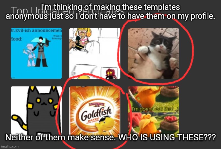 I used the goldfish template for ONE MEME. Why TF is it one of my top templates now. | I'm thinking of making these templates anonymous just so I don't have to have them on my profile. Neither of them make sense. WHO IS USING THESE??? | made w/ Imgflip meme maker