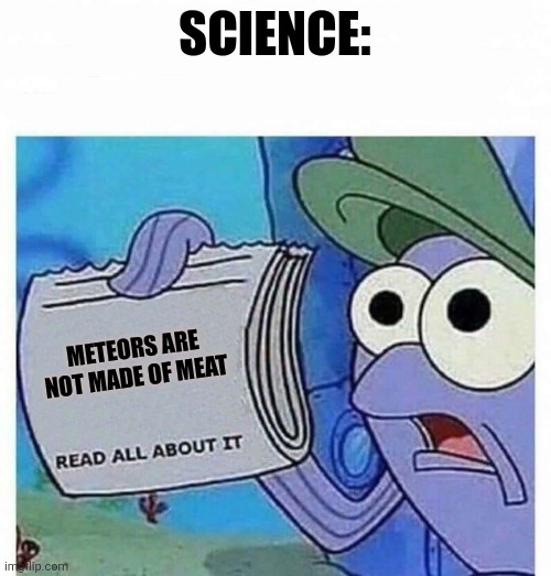 Meteors are not made of meat | SCIENCE:; METEORS ARE NOT MADE OF MEAT | image tagged in read all about it | made w/ Imgflip meme maker