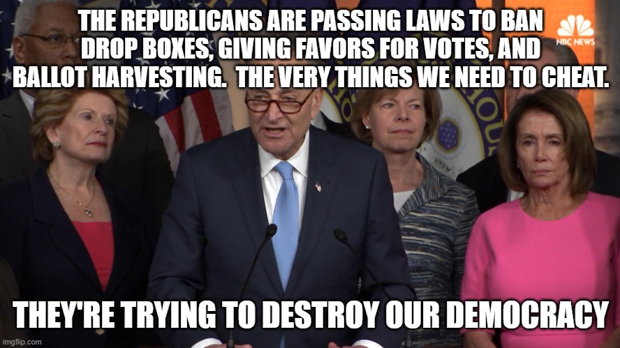 Democrat congressmen | THE REPUBLICANS ARE PASSING LAWS TO BAN DROP BOXES, GIVING FAVORS FOR VOTES, AND BALLOT HARVESTING.  THE VERY THINGS WE NEED TO CHEAT. THEY'RE TRYING TO DESTROY OUR DEMOCRACY | image tagged in democrat congressmen | made w/ Imgflip meme maker