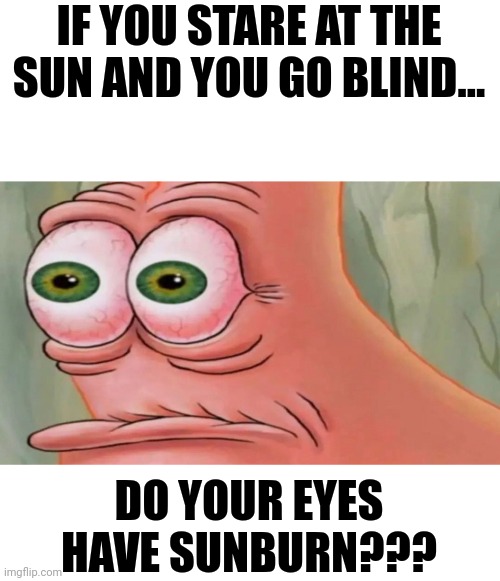 Eyeball sunburn | IF YOU STARE AT THE SUN AND YOU GO BLIND... DO YOUR EYES HAVE SUNBURN??? | image tagged in patrick staring meme | made w/ Imgflip meme maker