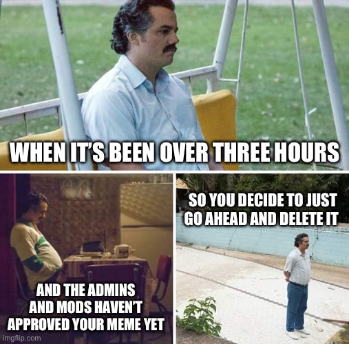 Sad Pablo Escobar | WHEN IT’S BEEN OVER THREE HOURS; SO YOU DECIDE TO JUST GO AHEAD AND DELETE IT; AND THE ADMINS AND MODS HAVEN’T APPROVED YOUR MEME YET | image tagged in memes,sad pablo escobar | made w/ Imgflip meme maker