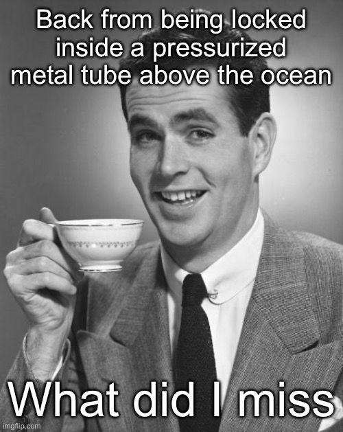 Man drinking coffee | Back from being locked inside a pressurized metal tube above the ocean; What did I miss | image tagged in man drinking coffee | made w/ Imgflip meme maker