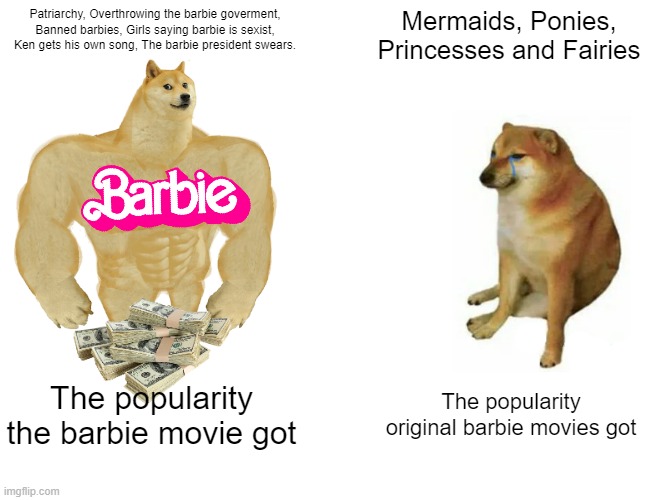 Saw "Barbie" This weekend | Patriarchy, Overthrowing the barbie goverment, Banned barbies, Girls saying barbie is sexist, Ken gets his own song, The barbie president swears. Mermaids, Ponies, Princesses and Fairies; The popularity the barbie movie got; The popularity original barbie movies got | image tagged in memes,buff doge vs cheems | made w/ Imgflip meme maker