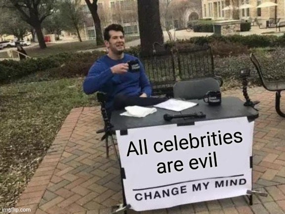 The only thing I'm sure of anymore | All celebrities are evil | image tagged in memes,change my mind | made w/ Imgflip meme maker