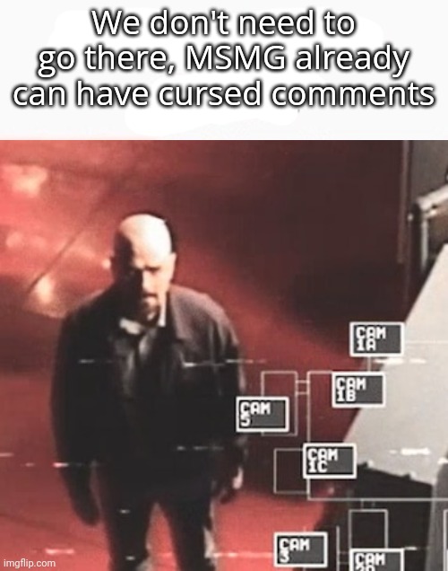 i saw what you deleted | We don't need to go there, MSMG already can have cursed comments | image tagged in i saw what you deleted | made w/ Imgflip meme maker
