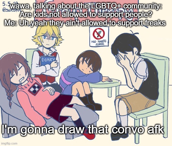 real 11 | wawa, talking about the LGBTQ+ community: Are kids not allowed to support people?
Me: Uh yeah they ain't allowed to support freaks; I'm gonna draw that convo afk | image tagged in real 11 | made w/ Imgflip meme maker