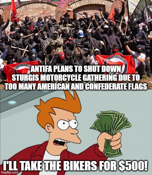 ANTIFA PLANS TO SHUT DOWN STURGIS MOTORCYCLE GATHERING DUE TO TOO MANY AMERICAN AND CONFEDERATE FLAGS; I'LL TAKE THE BIKERS FOR $500! | image tagged in antifa,memes,shut up and take my money fry | made w/ Imgflip meme maker