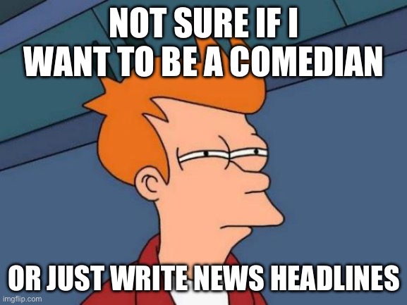 One is a lot Easier | NOT SURE IF I WANT TO BE A COMEDIAN; OR JUST WRITE NEWS HEADLINES | image tagged in memes,futurama fry,funny not funny,news,comedy | made w/ Imgflip meme maker