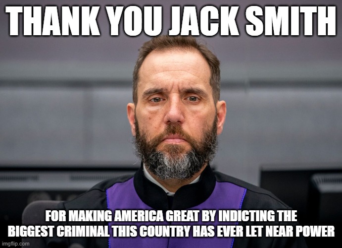 JACK SMITH | THANK YOU JACK SMITH; FOR MAKING AMERICA GREAT BY INDICTING THE BIGGEST CRIMINAL THIS COUNTRY HAS EVER LET NEAR POWER | image tagged in jack smith | made w/ Imgflip meme maker