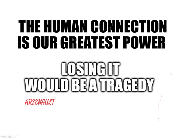 Real Talk | THE HUMAN CONNECTION IS OUR GREATEST POWER; LOSING IT WOULD BE A TRAGEDY; ARSENAULT | image tagged in reality | made w/ Imgflip meme maker