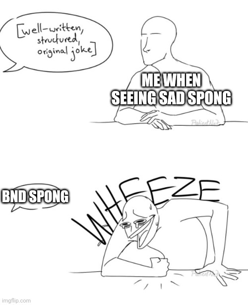 Wheeze | ME WHEN SEEING SAD SPONG BND SPONG | image tagged in wheeze | made w/ Imgflip meme maker