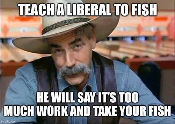 Teach a liberal to fish… | TEACH A LIBERAL TO FISH; HE WILL SAY IT’S TOO MUCH WORK AND TAKE YOUR FISH | image tagged in fish,liberal,take yours | made w/ Imgflip meme maker