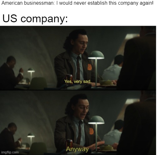 I just established the US company, again | American businessman: I would never establish this company again! US company: | image tagged in yes very sad anyway,memes | made w/ Imgflip meme maker