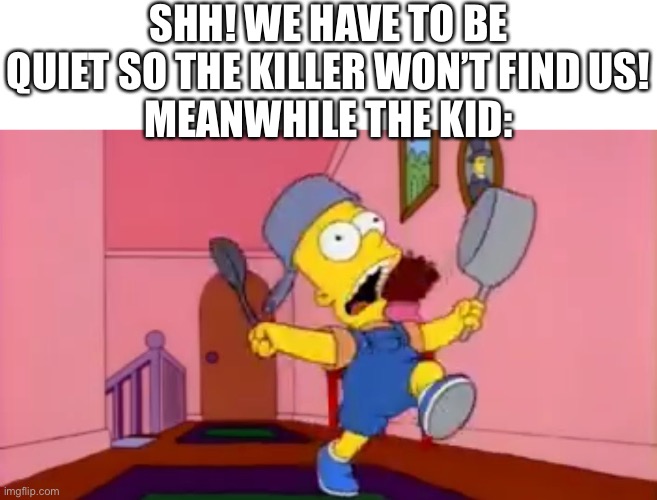 Always messin things up | SHH! WE HAVE TO BE QUIET SO THE KILLER WON’T FIND US!
MEANWHILE THE KID: | image tagged in i am so great bart simpson frying pan | made w/ Imgflip meme maker